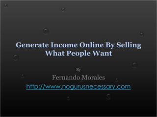 Generate Income Online By Selling What People Want By Fernando Morales http://www.nogurusnecessary.com 