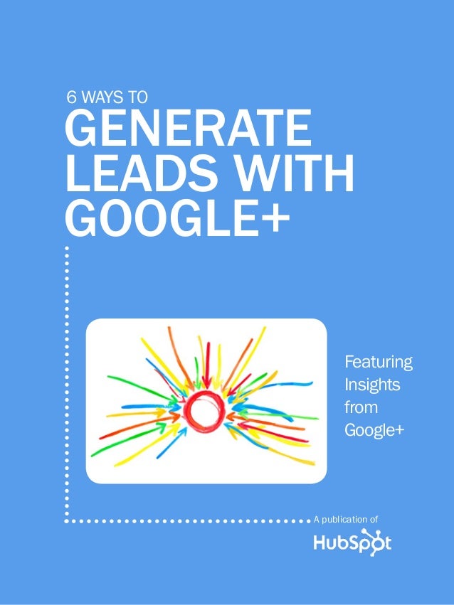 6 ways to generate leads with google+
1
www.Hubspot.com
Share This Ebook!
generate
leads with
google+
6 ways to
Featuring
Insights
from
Google+
A publication of
 