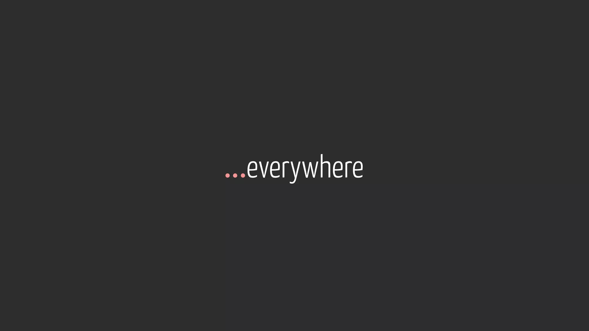 …everywhere
 