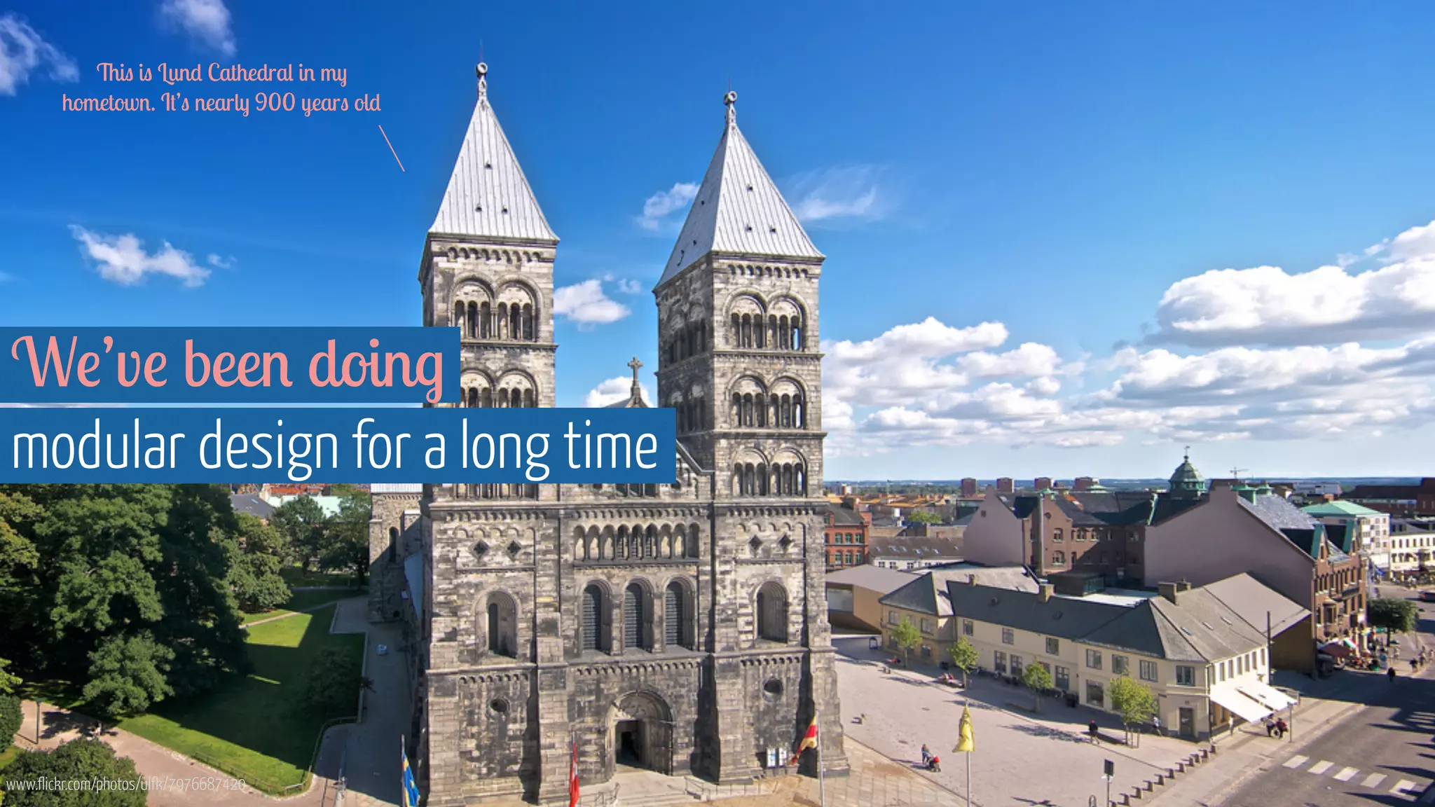 www.flickr.com/photos/ulfk/7976687420
We’ve been doing
modular design for a long time
This is Lund Cathedral in my
hometown. It’s nearly 900 years old
 