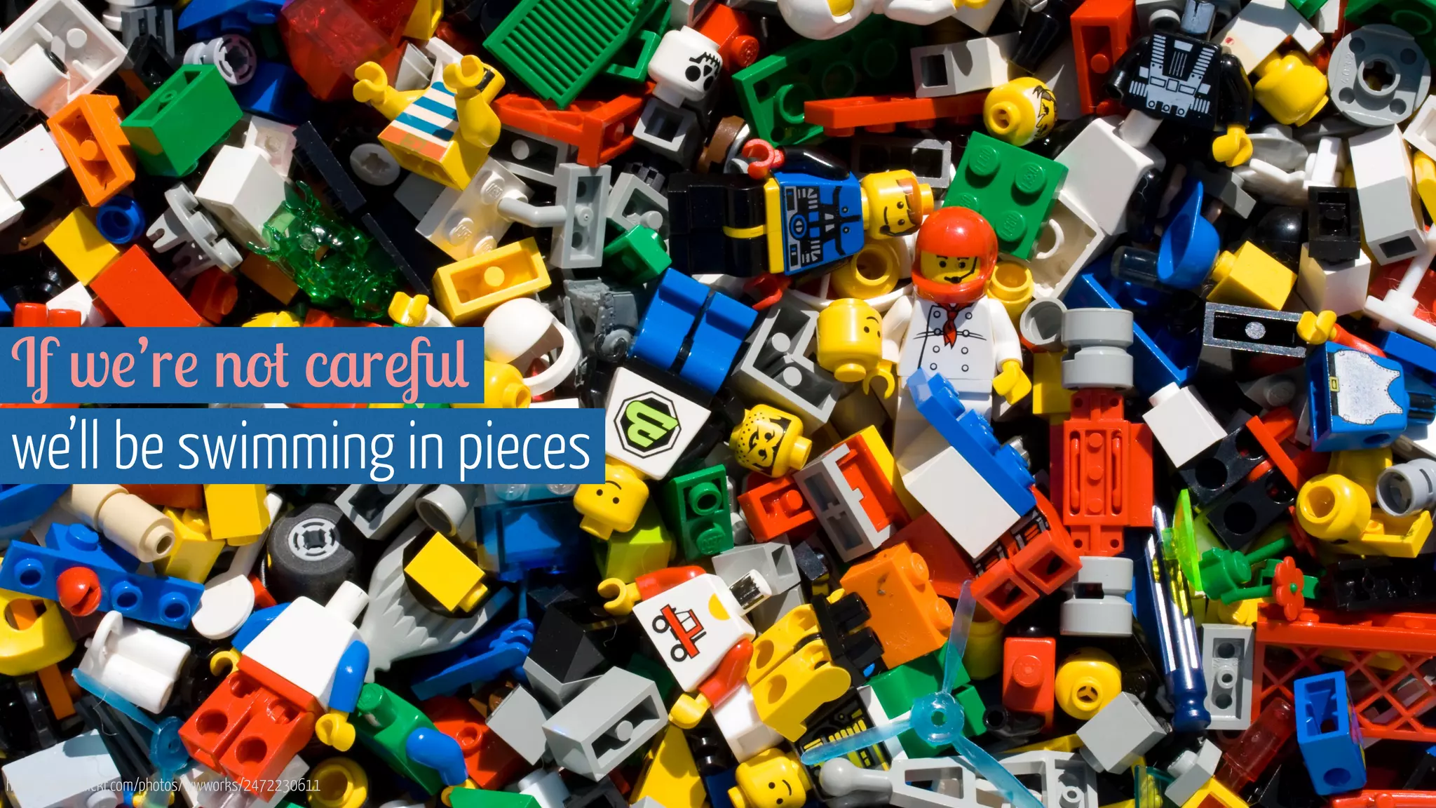 If we’re not careful
we’ll be swimming in pieces
https://www.flickr.com/photos/wwworks/2472230611
 