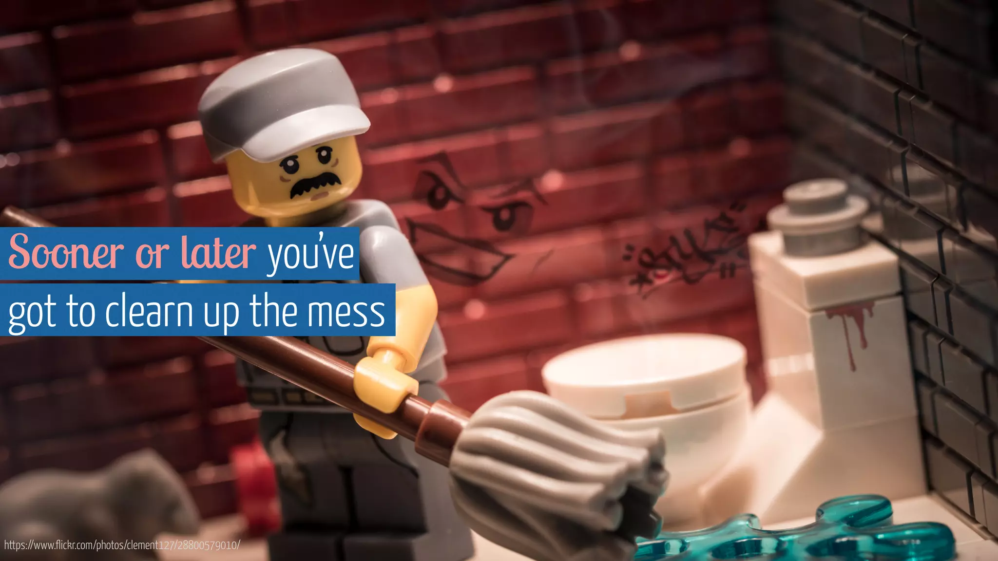 Sooner or later you’ve  
got to clearn up the mess
https://www.flickr.com/photos/clement127/28800579010/
 