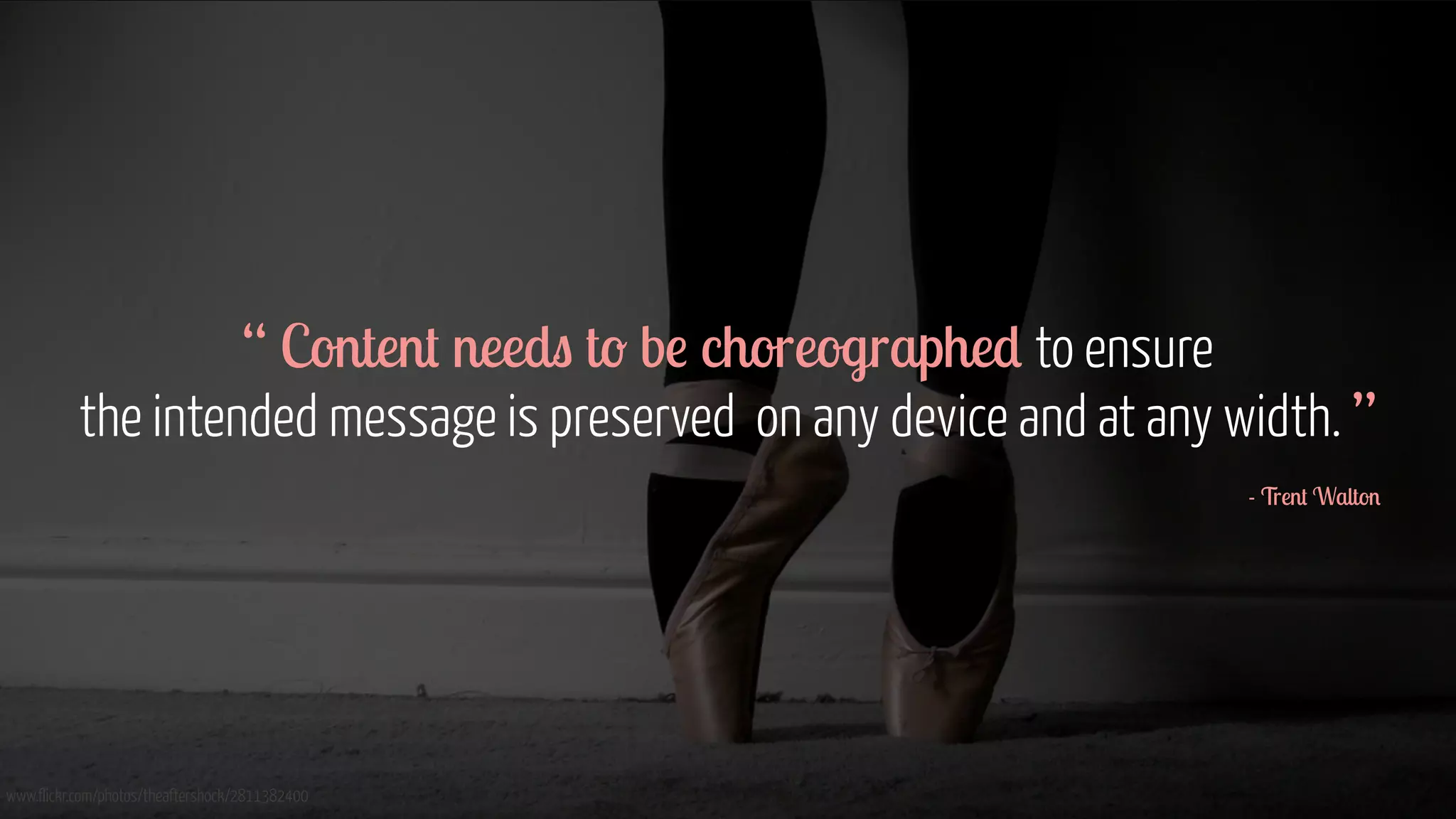 www.flickr.com/photos/theaftershock/2811382400
“ Content needs to be choreographed to ensure  
the intended message is preserved on any device and at any width. ”
 
- Trent Walton
 