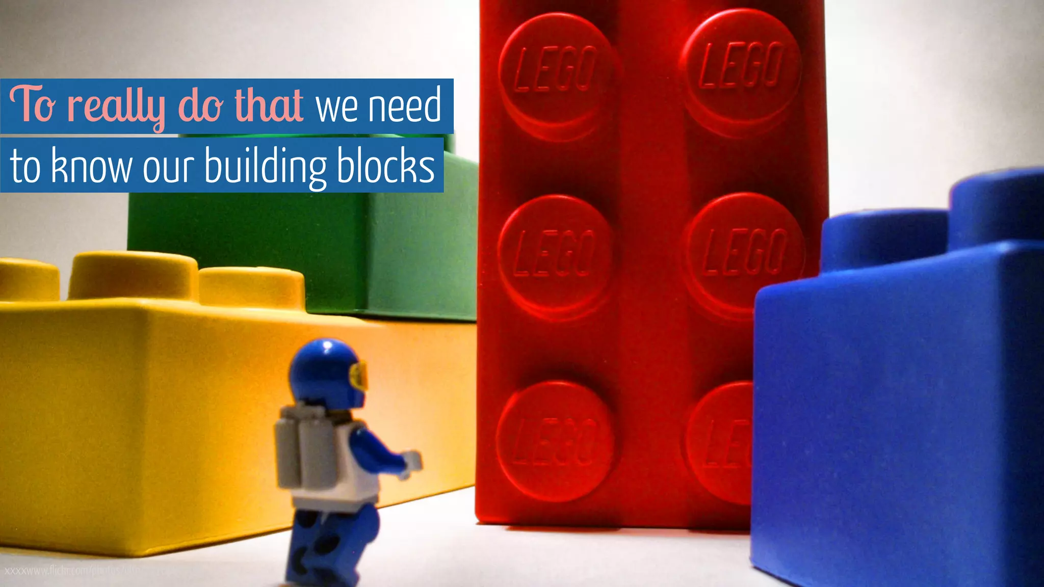 To really do that we need  
to know our building blocks
xxxxwww.flickr.com/photos/ulfk/7976687420
 