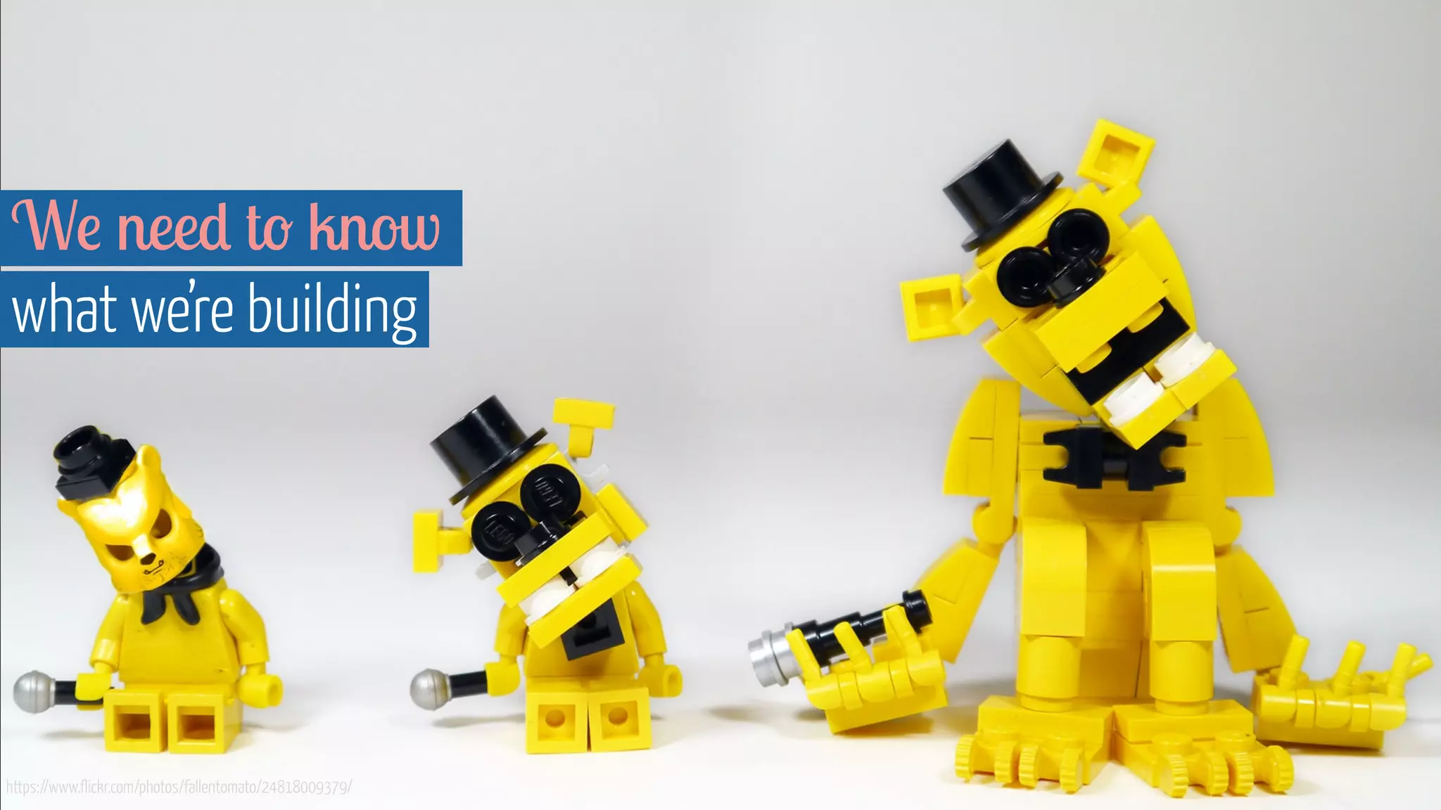 We need to know
what we’re building
https://www.flickr.com/photos/fallentomato/24818009379/
 