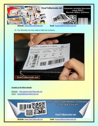Website: www.HowToBarcode.net Email: Support@HowToBarcode.net
Website: www.HowToBarcode.net Email: Support@HowToBarcode.net
12- Your Barcodes are now ready to label your products.
Contact us for More Details:
Website: - http://www.HowToBarcode.net
Email:- Support@HowToBarcode.net
 