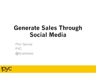 Generate Sales Through
     Social Media
Phil Yarrow
PYC
@bristolseo
 