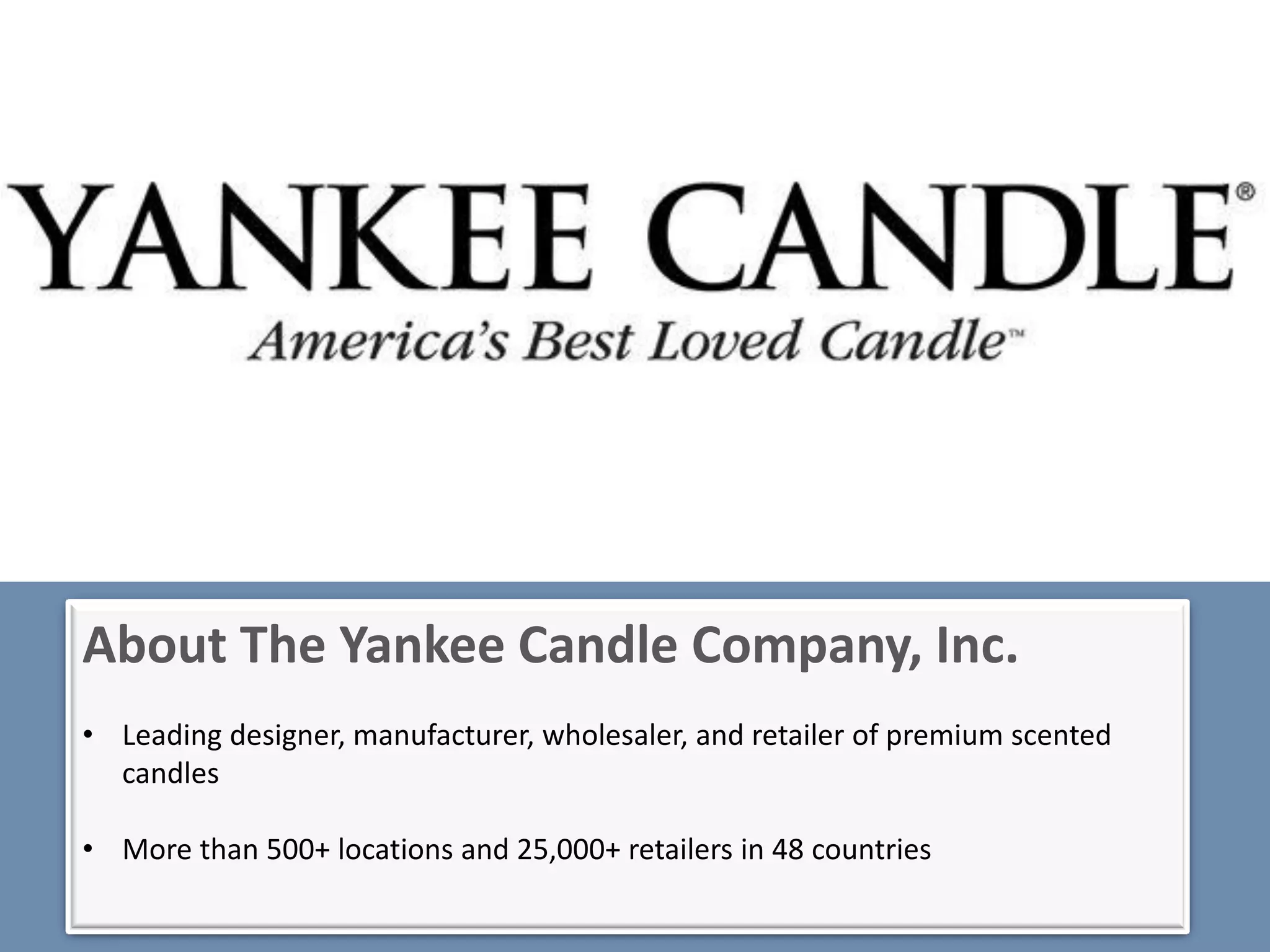 About The Yankee Candle Company, Inc.
• Leading designer, manufacturer, wholesaler, and retailer of premium scented
  candles

• More than 500+ locations and 25,000+ retailers in 48 countries
 