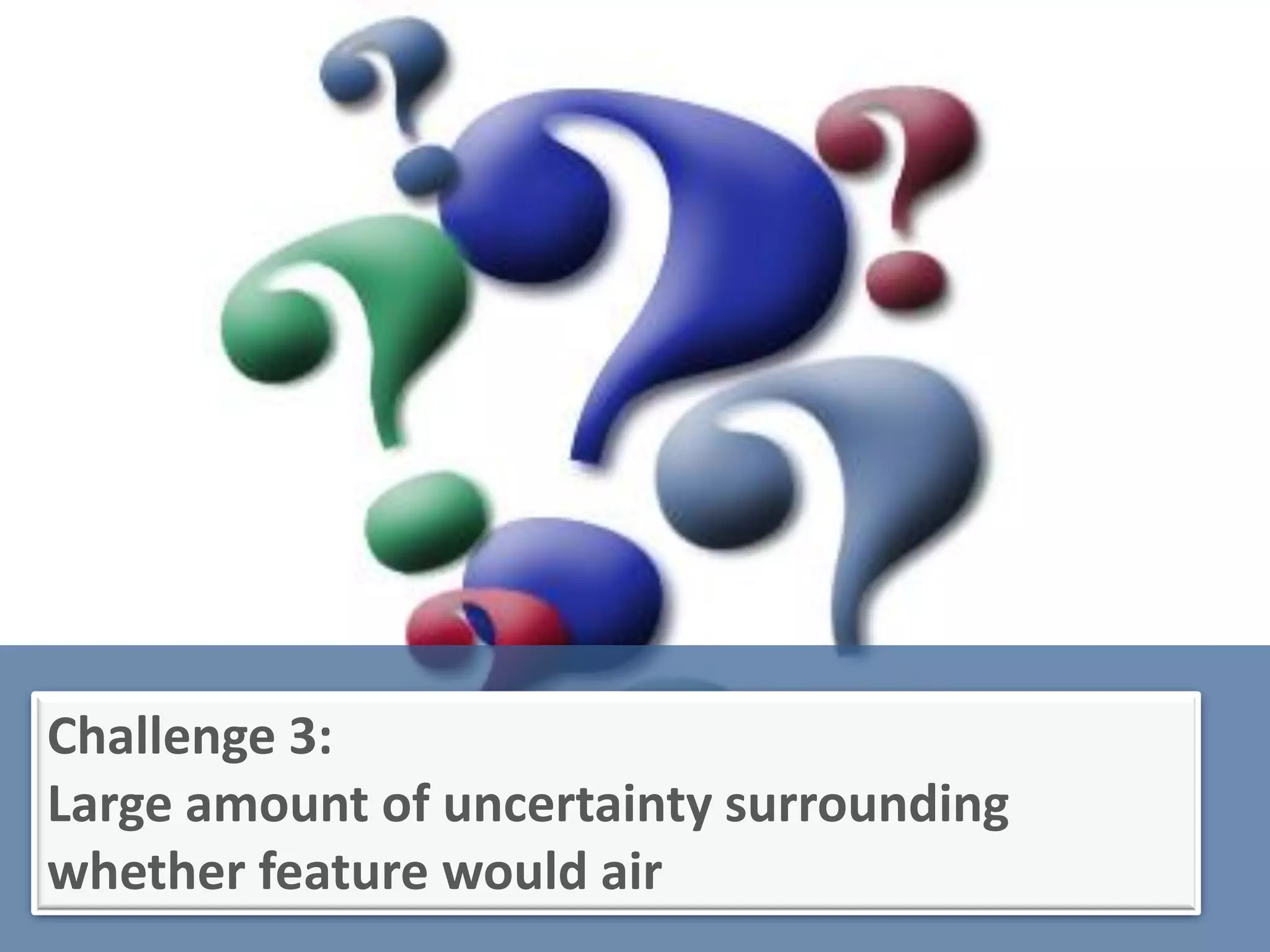Challenge 3:
Large amount of uncertainty surrounding
whether feature would air
 
