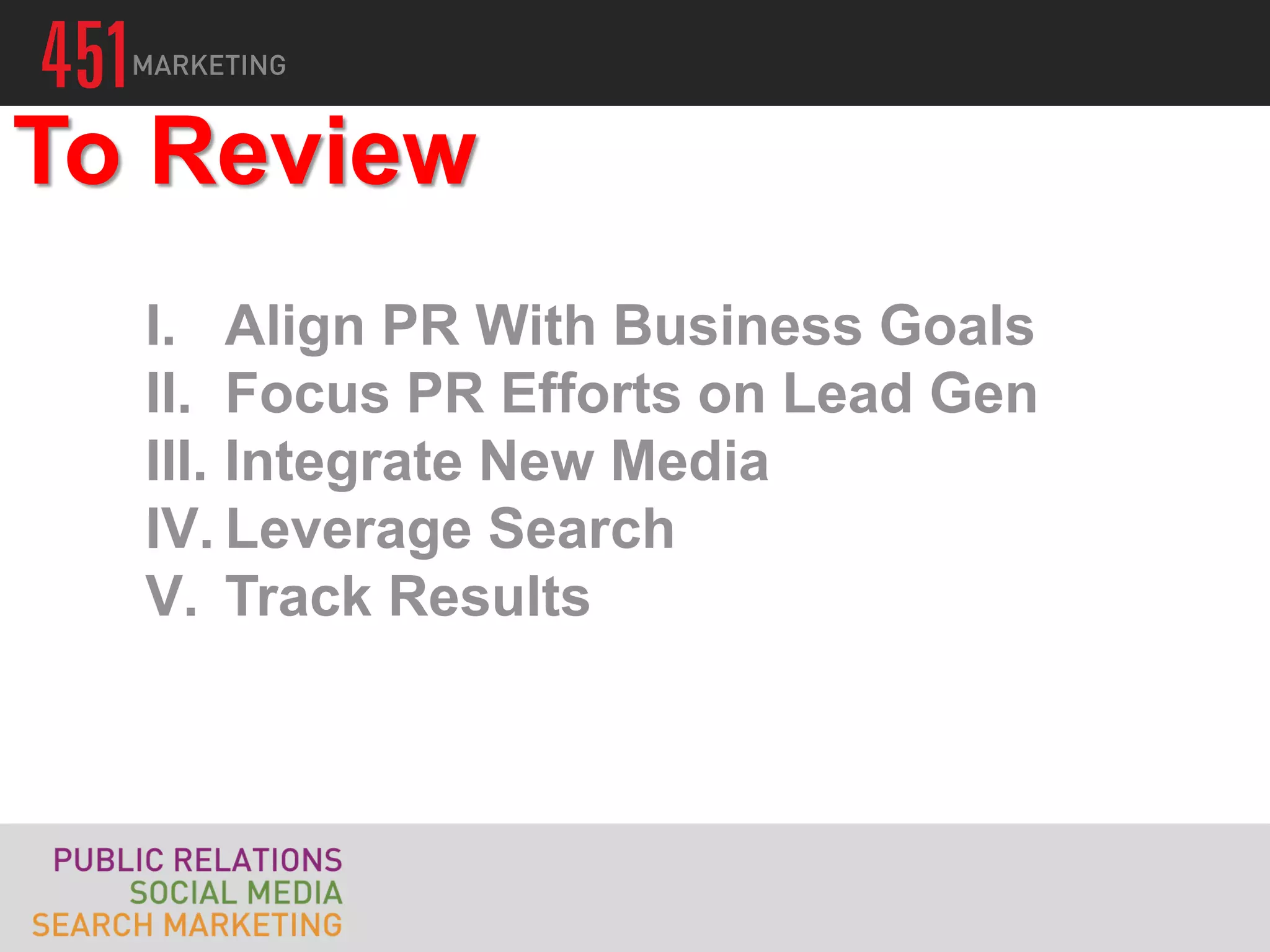 To Review
  I. Align PR With Business Goals
  II. Focus PR Efforts on Lead Gen
  III. Integrate New Media
  IV. Leverage Search
  V. Track Results
 