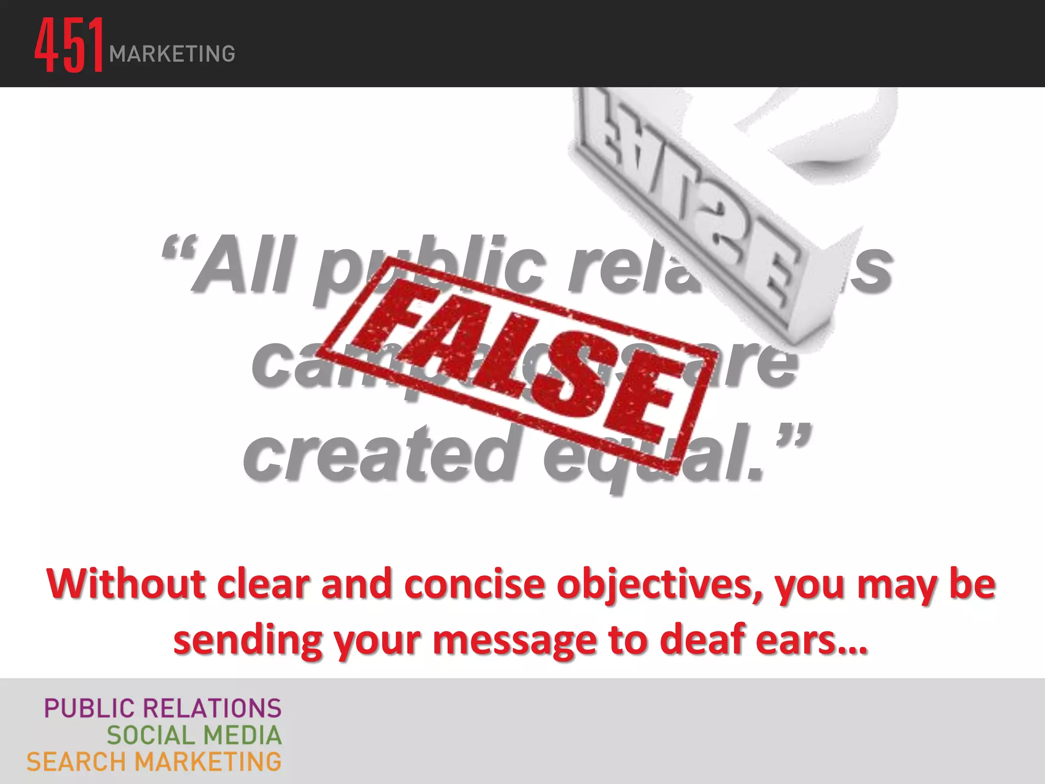 “All public relations
       campaigns are
       created equal.”
Without clear and concise objectives, you may be
     sending your message to deaf ears…
 