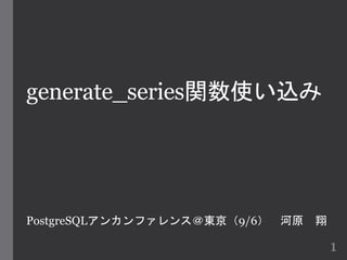 generate_series関数使い込み 
PostgreSQLアンカンファレンス＠東京（9/6） 河原翔 
1 
 