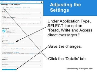 Adjusting the
Settings
Under Application Type,
SELECT the option
"Read, Write and Access
direct messages."
Save the changes.
Click the 'Details' tab.
Sponsored by Tweetganic.com
 