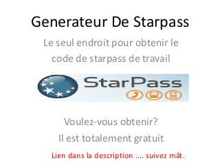 Generateur De Starpass
 Le seul endroit pour obtenir le
   code de starpass de travail




      Voulez-vous obtenir?
    Il est totalement gratuit
  Lien dans la description .... suivez mât.
 