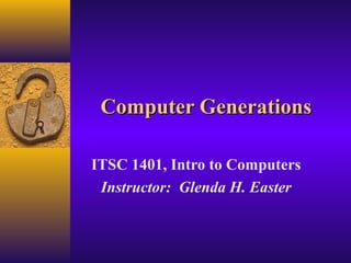 Computer GenerationsComputer Generations
ITSC 1401, Intro to Computers
Instructor: Glenda H. Easter
 