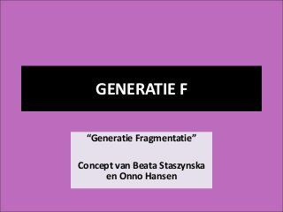 GENERATIE F
“Generatie Fragmentatie”
Concept van Beata Staszynska
en Onno Hansen
 
