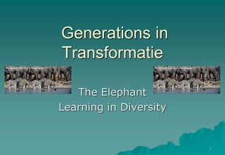 Generations in
Transformatie
The Elephant
Learning in Diversity
1
 