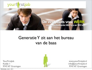 Generatie Y zit aan het bureau
                                   van de baas


    YourFirstJob                                      www.yourﬁrstjob.nl
    Kadijk 1                                         info@yourﬁrstjob.nl
    9747 AT Groningen                                 9747 AT Groningen
Wednesday, June 1, 2011
 