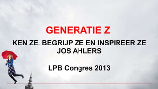 GENERATIE Z
KEN ZE, BEGRIJP ZE EN INSPIREER ZE
JOS AHLERS

LPB Congres 2013

 