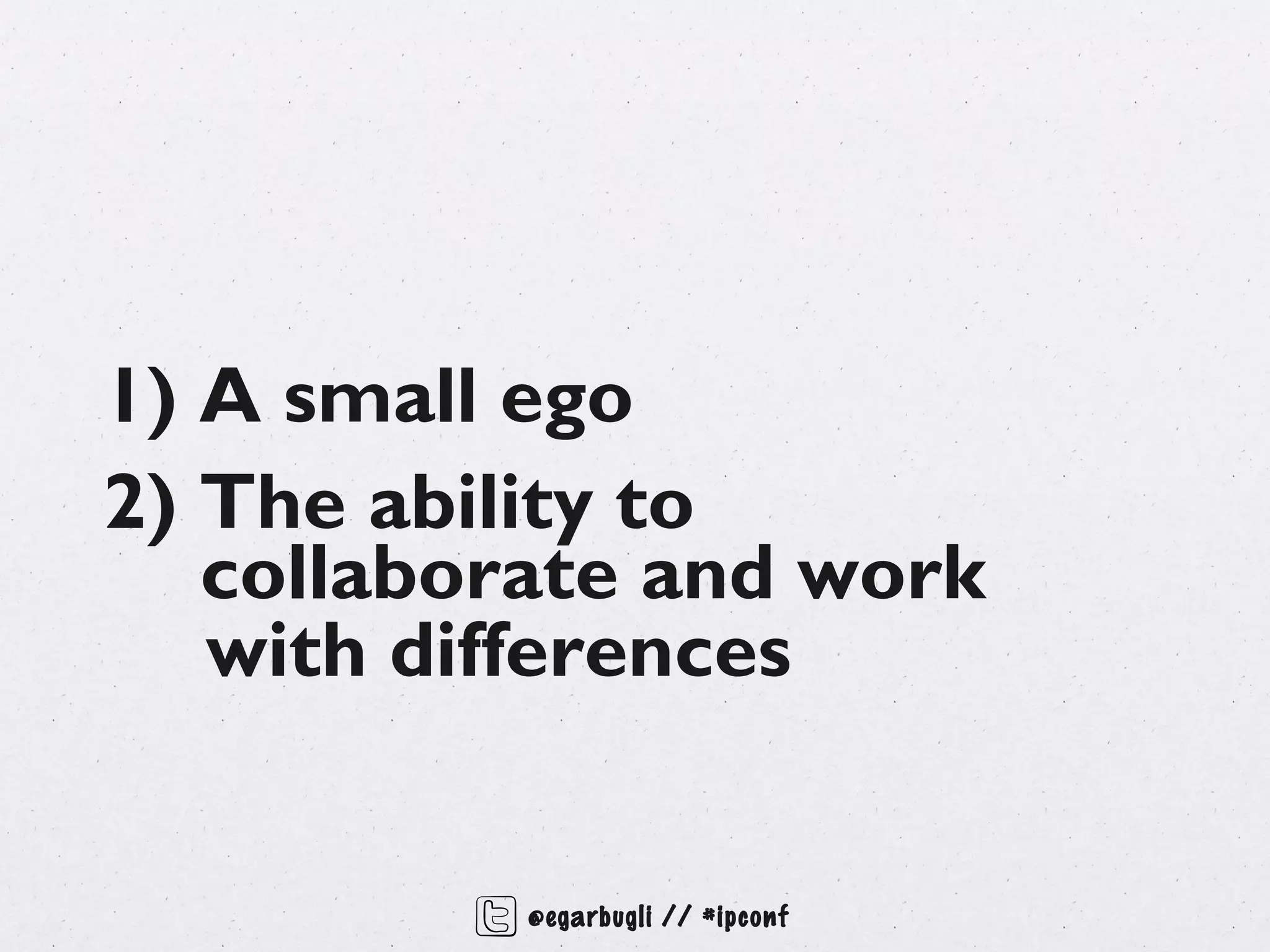 1) A small ego
2) The ability to
   collaborate and work
   with differences


           @egarbugli // #ipconf
 