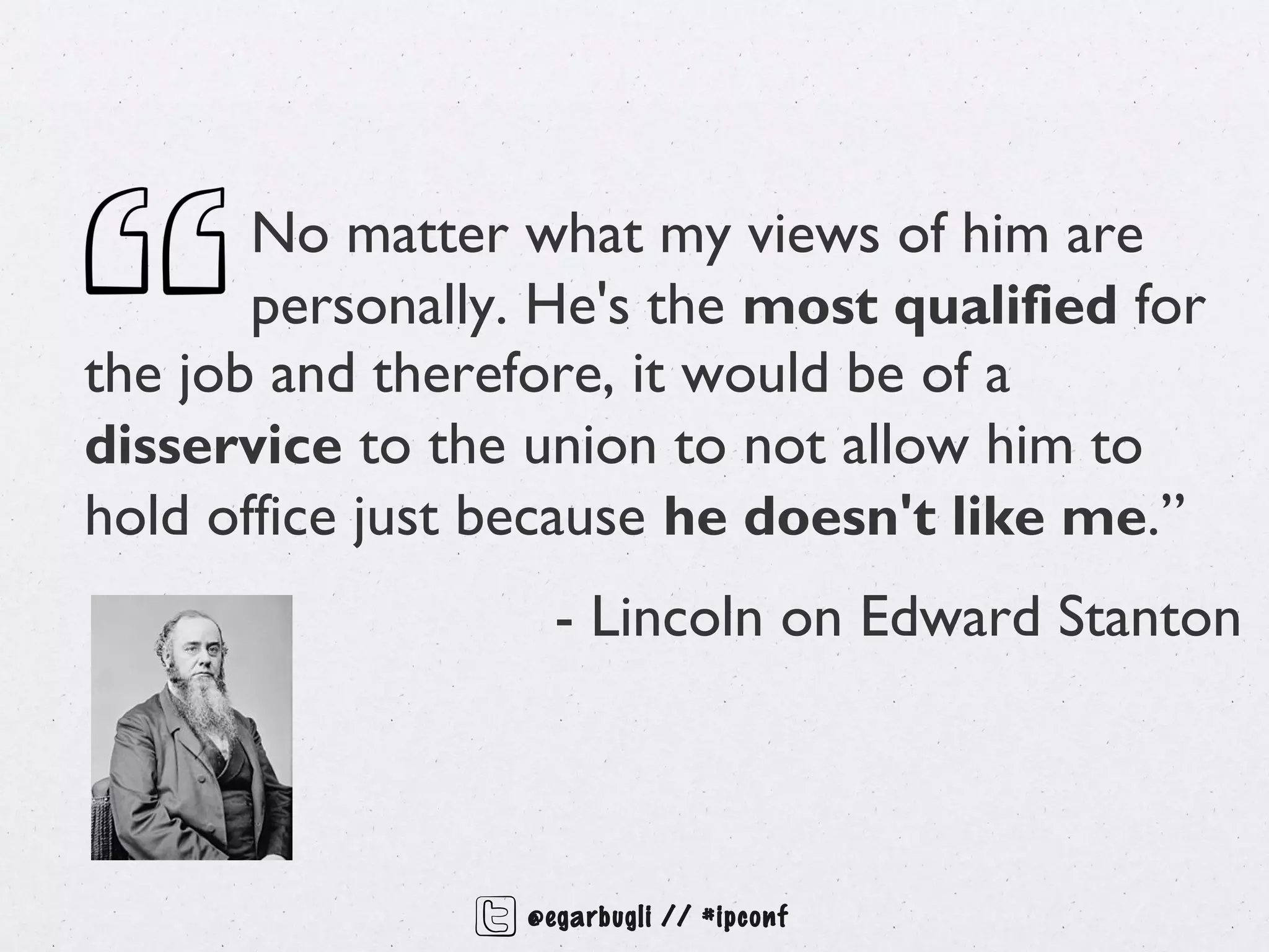 No matter what my views of him are
       personally. He's the most qualified for
the job and therefore, it would be of a
disservice to the union to not allow him to
hold office just because he doesn't like me.”
                    - Lincoln on Edward Stanton



                  @egarbugli // #ipconf
 