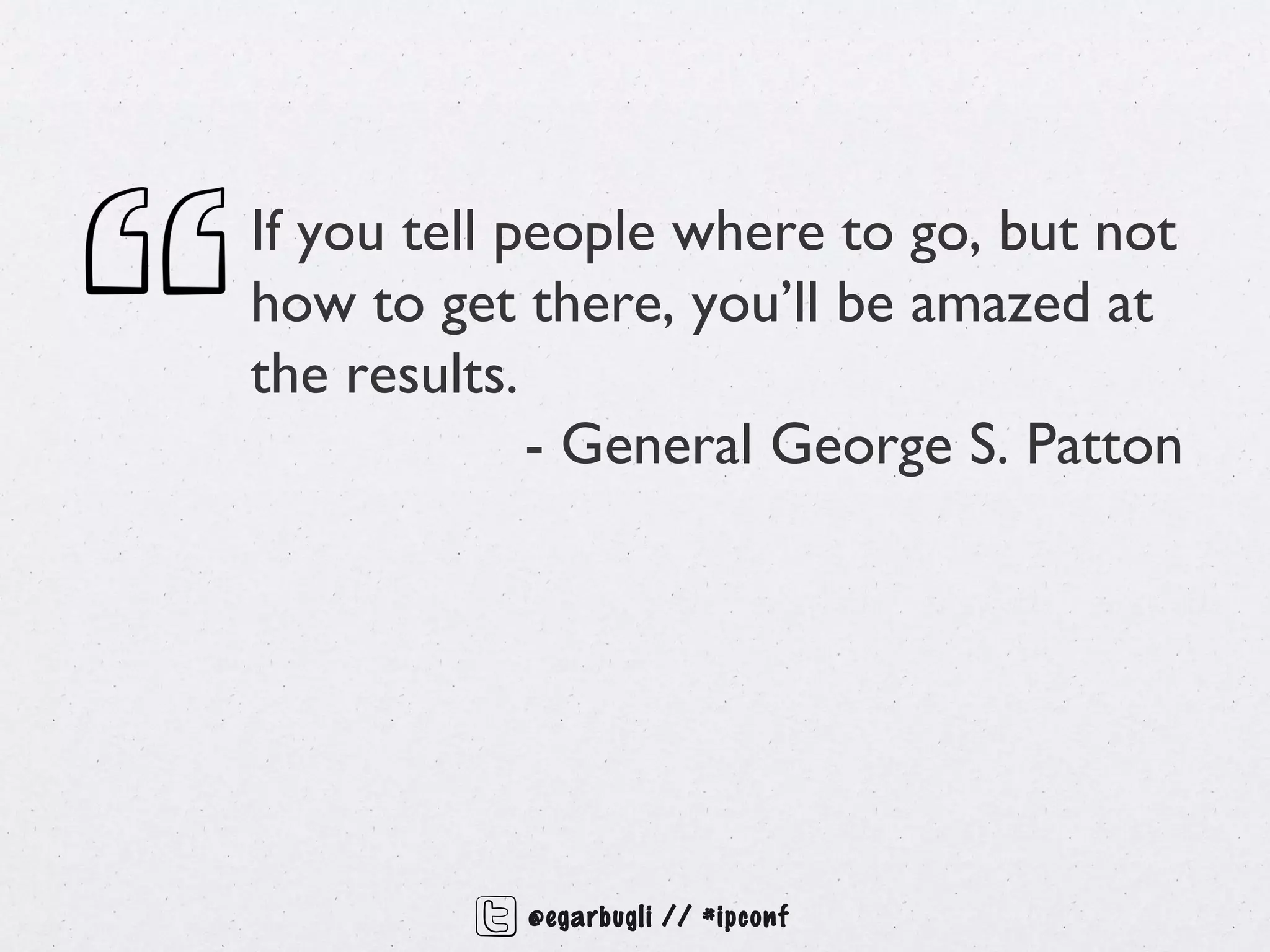If you tell people where to go, but not
how to get there, you’ll be amazed at
the results.
             - General George S. Patton




           @egarbugli // #ipconf
 
