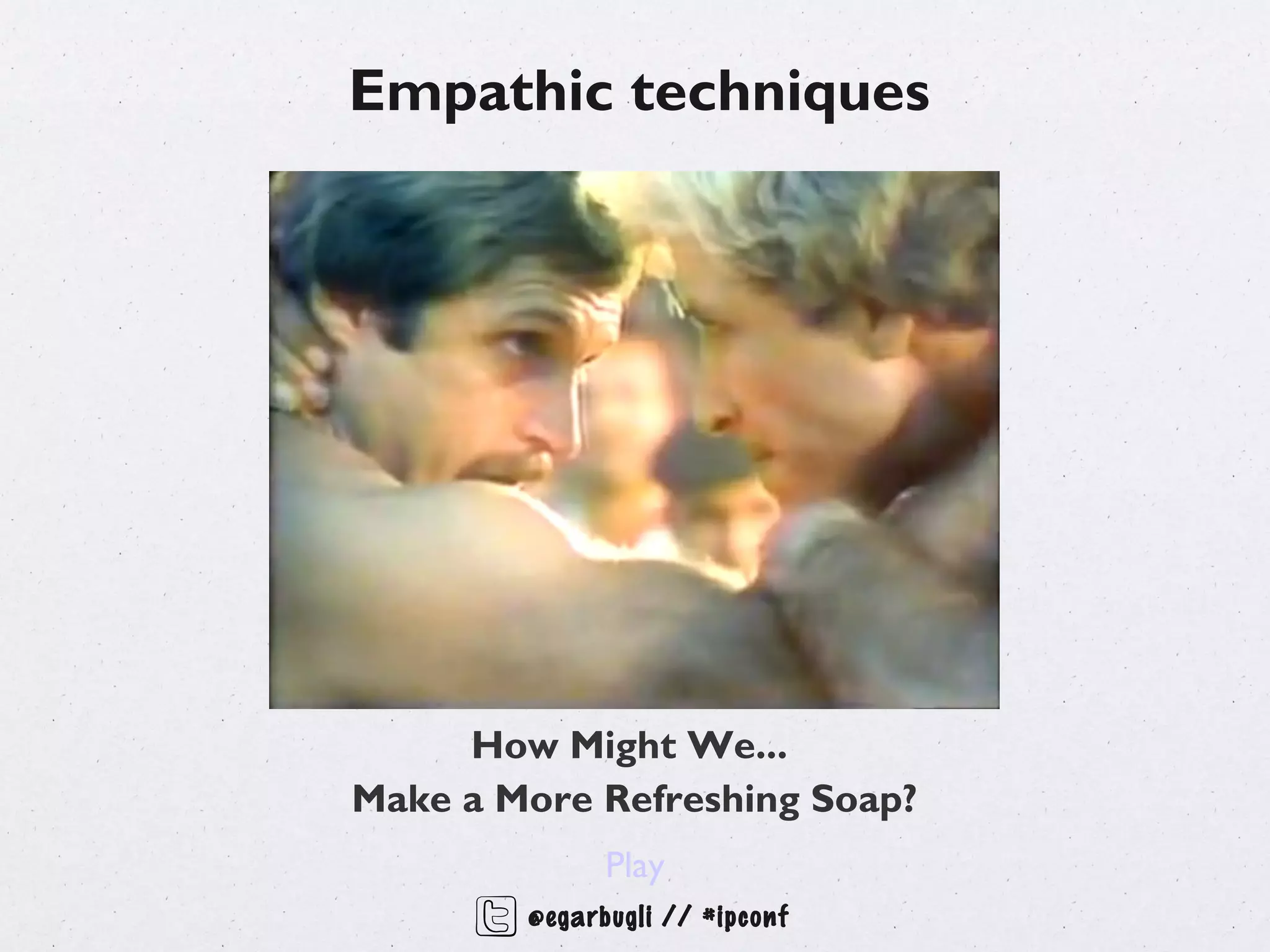 Empathic techniques




     How Might We...
Make a More Refreshing Soap?
              Play
        @egarbugli // #ipconf
 