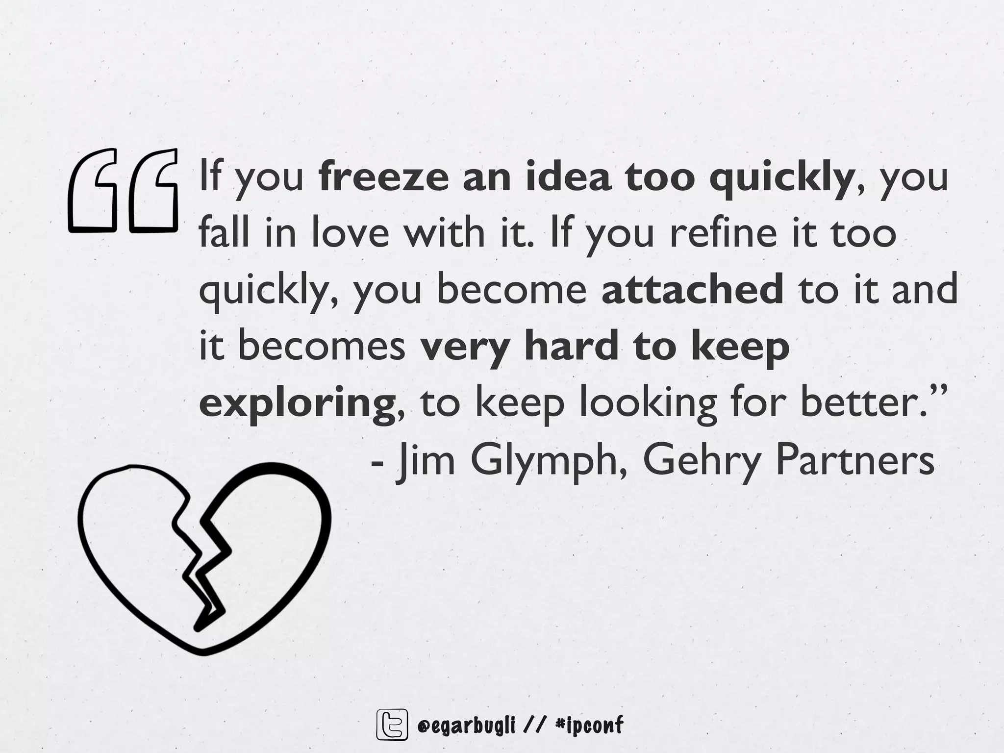 If you freeze an idea too quickly, you
fall in love with it. If you refine it too
quickly, you become attached to it and
it becomes very hard to keep
exploring, to keep looking for better.”
           - Jim Glymph, Gehry Partners




            @egarbugli // #ipconf
 