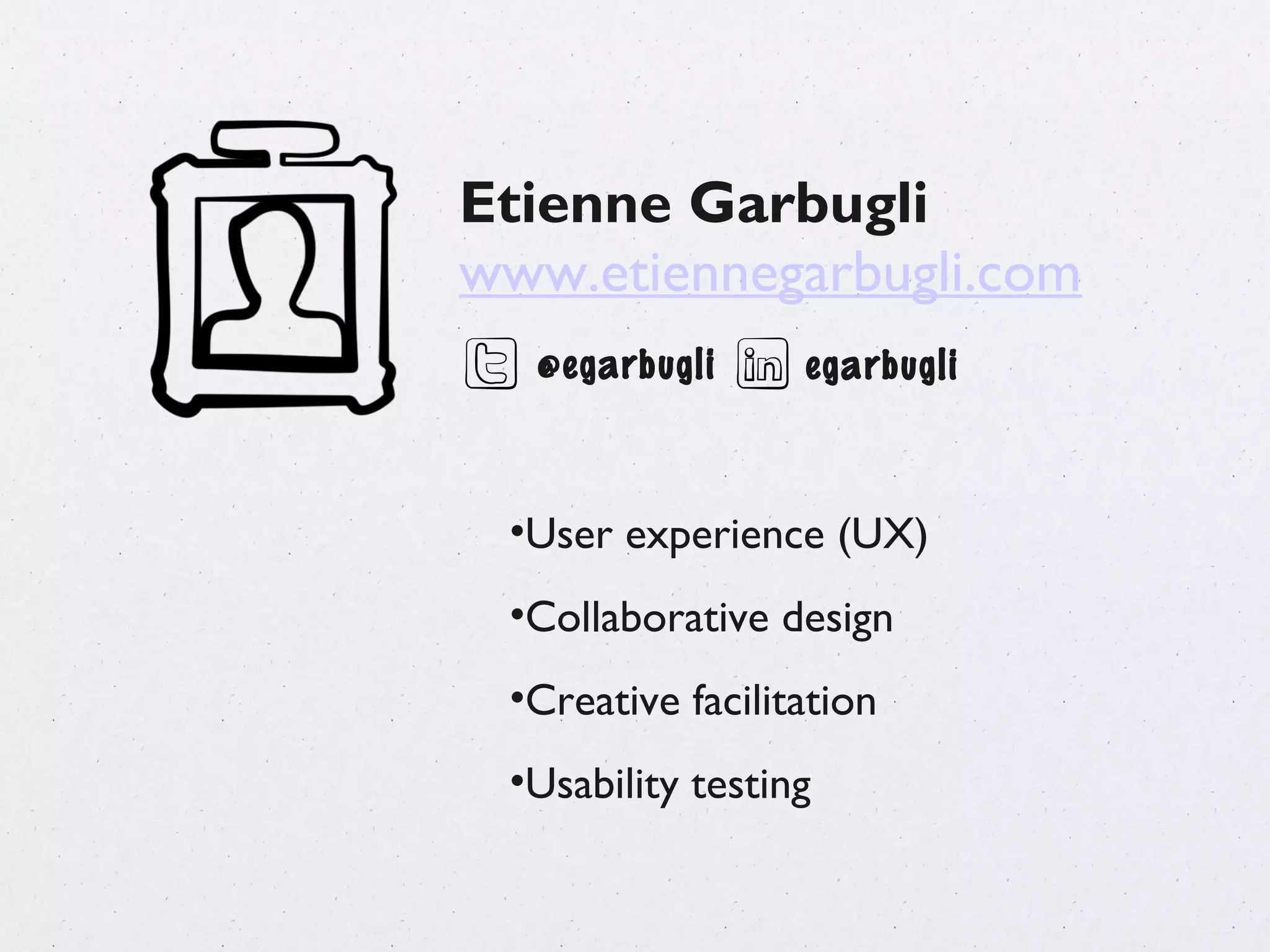 Etienne Garbugli
www.etiennegarbugli.com
  @egarbugli      egarbugli



 •User experience (UX)
 •Collaborative design
 •Creative facilitation
 •Usability testing
 