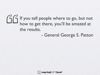 If you tell people where to go, but not
how to get there, you’ll be amazed at
the results.
             - General George S...