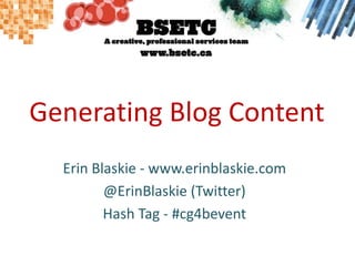 Generating Blog Content Erin Blaskie - www.erinblaskie.com @ErinBlaskie (Twitter) Hash Tag - #cg4bevent 