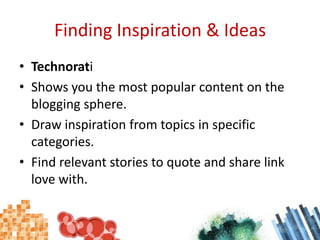 Finding Inspiration & IdeasTechnoratiShows you the most popular content on the blogging sphere.Draw inspiration from topics in specific categories.Find relevant stories to quote and share link love with.