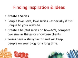 Finding Inspiration & IdeasCreate a SeriesPeople love, love, love series - especially if it is unique to your website.Create a helpful series on how-to’s, compare two similar things or showcase clients.Series have a sticky factor and will keep people on your blog for a long time.