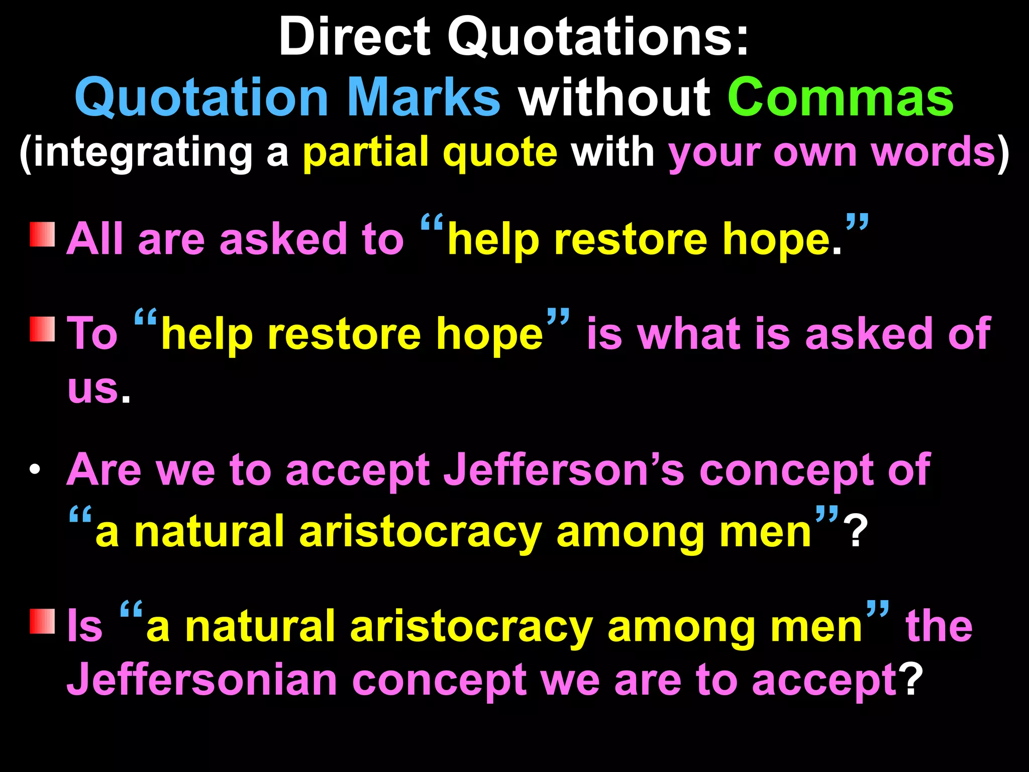 Direct Quotations: Quotation Marks  without  Commas (integrating a  partial quote  with  your own words ) All are asked to  “ help restore hope . ” To   “ help restore hope ”   is what is asked of us . Are we to accept Jefferson’s concept of  “ a natural aristocracy among men ” ? Is   “ a natural aristocracy among men ”   the Jeffersonian concept we are to accept ? 