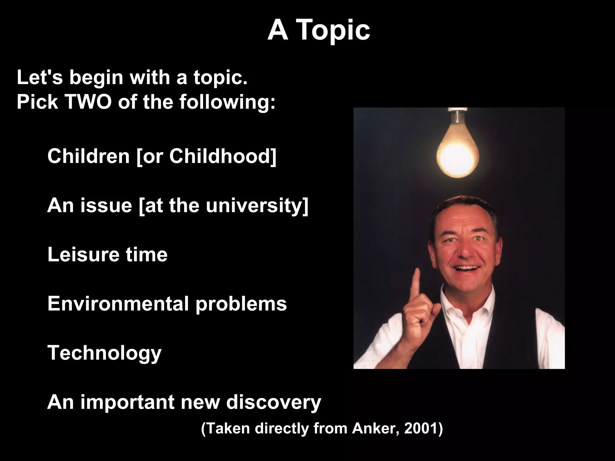 A Topic Let's begin with a topic. Pick TWO of the following: Children [or Childhood] An issue [at the university] Leisure time Environmental problems Technology An important new discovery (Taken directly from Anker, 2001) 