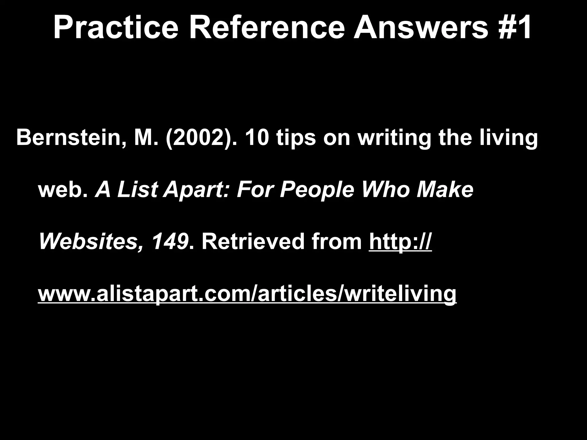 Practice Reference Answers #1 Bernstein, M. (2002). 10 tips on writing the living web.  A List Apart: For People Who Make  Websites, 149 . Retrieved from  http:// www.alistapart.com/articles/writeliving 