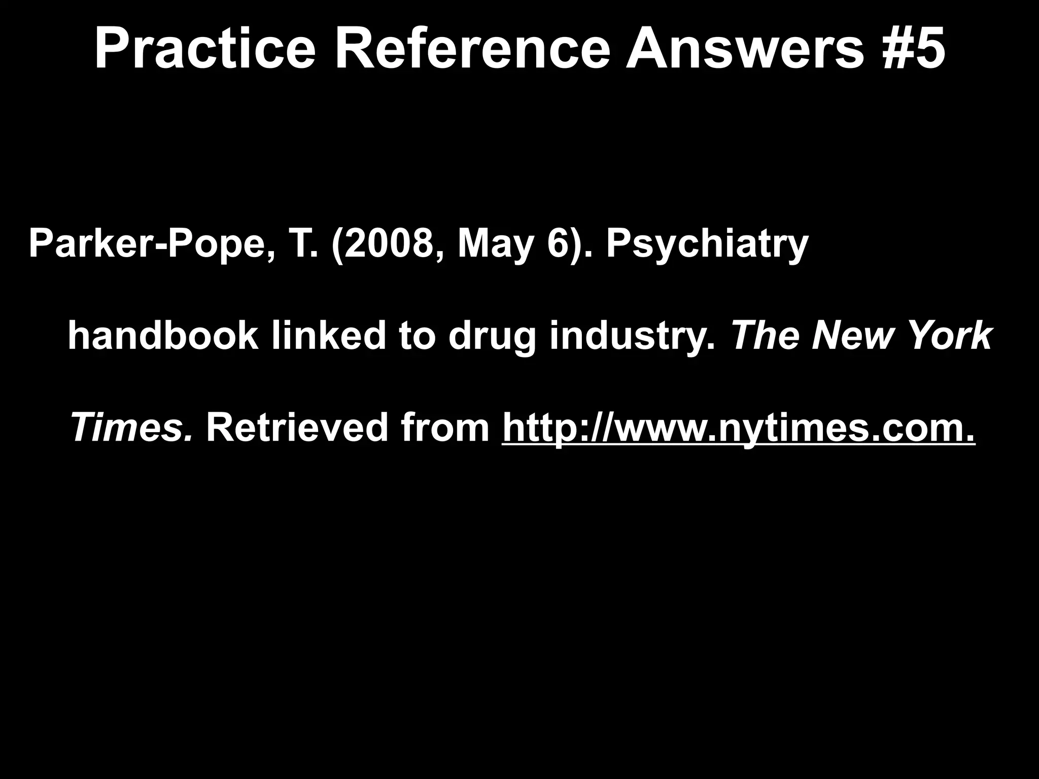 Practice Reference Answers #5 Parker-Pope, T. (2008, May 6). Psychiatry  handbook linked to drug industry.  The New York  Times.  Retrieved from  http://www.nytimes.com. 
