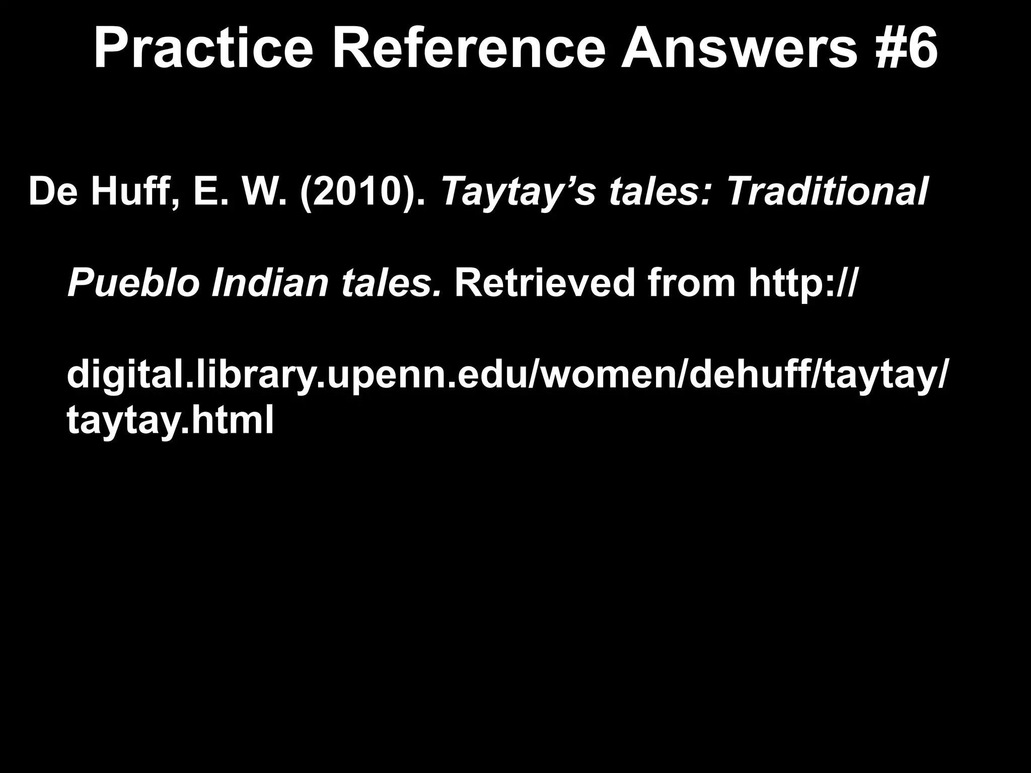 Practice Reference Answers #6 De Huff, E. W. (2010).  Taytay’s tales: Traditional  Pueblo Indian tales.  Retrieved from http:// digital.library.upenn.edu/women/dehuff/taytay/  taytay.html 