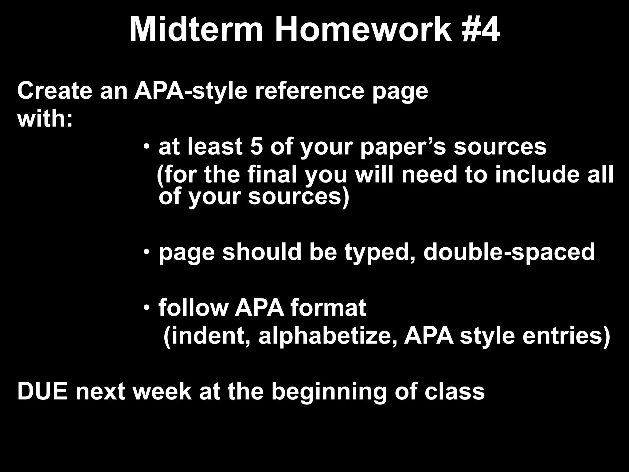 Midterm Homework #4 Create an APA-style reference page  with: at least 5 of your paper’s sources  (for the final you will need to include all of your sources) page should be typed, double-spaced follow APA format  (indent, alphabetize, APA style entries) DUE next week at the beginning of class 