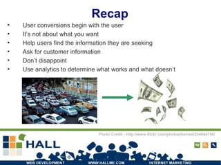 Recap User conversions begin with the user It’s not about what you want Help users find the information they are seeking Ask for customer information Don’t disappoint Use analytics to determine what works and what doesn’t Photo Credit - http://www.flickr.com/photos/hamed/234944758/ 