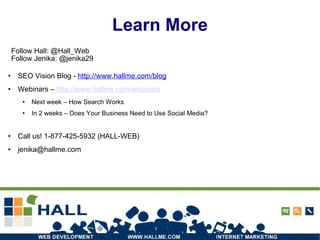 Learn More SEO Vision Blog -  http://www.hallme.com/blog Webinars –  http://www.hallme.com/webinars Next week – How Search Works In 2 weeks – Does Your Business Need to Use Social Media? Call us! 1-877-425-5932 (HALL-WEB) ‏ [email_address] Follow Hall: @Hall_Web Follow Jenika: @jenika29 