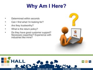 Why Am I Here? Determined within seconds Can I find what I’m looking for? Are they trustworthy? What is the return policy? Do they have good customer support? Necessary expertise? Experience with industries like mine? ? 