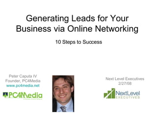 Generating Leads for Your Business via Online Networking 10 Steps to Success Peter Caputa IV Founder, PC4Media www.pc4media.net Next Level Executives 2/27/08 