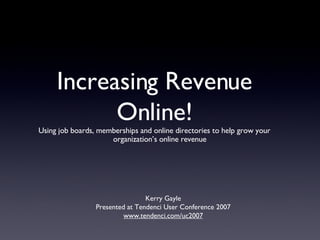 Increasing Revenue Online! ,[object Object],Kerry Gayle Presented at Tendenci User Conference 2007 www.tendenci.com/uc2007 