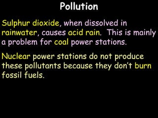 Pollution Sulphur dioxide , when dissolved in  rainwater , causes  acid rain .  This is mainly a problem for  coal  power stations. Nuclear  power stations do not produce these pollutants because they don’t  burn  fossil fuels. 