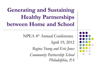 Generating and Sustaining
     Healthy Partnerships
between Home and School
      NPEA 4th Annual Conference
                    April 19, 2012
         Regina Young and Eric Jones
        Community Partnership School
                   Philadelphia, PA
 
