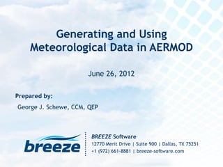 Prepared by:
BREEZE Software
12770 Merit Drive | Suite 900 | Dallas, TX 75251
+1 (972) 661-8881 | breeze-software.com
George J. Schewe, CCM, QEP
June 26, 2012
Generating and Using
Meteorological Data in AERMOD
 