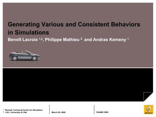 Generating Various and Consistent Behaviors
      in Simulations
      Benoît Lacroix 1,2, Philippe Mathieu 2 and Andras Kemeny 1




1   Renault, Technical Center for Simulation
2   LIFL, University of Lille                  March 26, 2009   PAAMS 2009
 