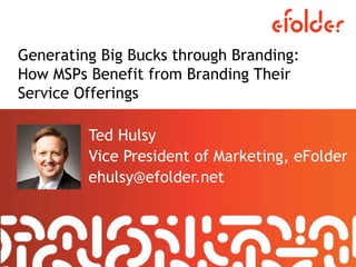 Generating Big Bucks through Branding:
How MSPs Benefit from Branding Their
Service Offerings
Ted Hulsy
Vice President of Marketing, eFolder
ehulsy@efolder.net
 