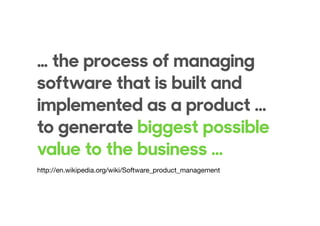 … the process of managing
software that is built and
implemented as a product ...
to generate biggest possible
value to the business ...
http://en.wikipedia.org/wiki/Software_product_management
 